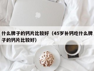 什么牌子的钙片比较好（45岁补钙吃什么牌子的钙片比较好）