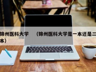 锦州医科大学　（锦州医科大学是一本还是二本）