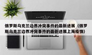 俄罗斯乌克兰边界冲突事件的最新进展（俄罗斯乌克兰边界冲突事件的最新进展上海疫情）