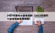 2023热播的十部电视剧（2023热播的十部电视剧免费观看）