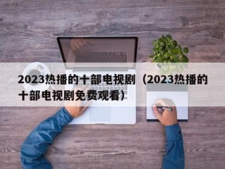 2023热播的十部电视剧（2023热播的十部电视剧免费观看）