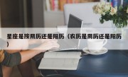 星座是按阴历还是阳历（农历是阴历还是阳历）