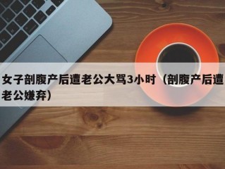 女子剖腹产后遭老公大骂3小时（剖腹产后遭老公嫌弃）