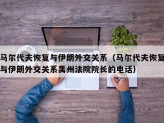 马尔代夫恢复与伊朗外交关系（马尔代夫恢复与伊朗外交关系禹州法院院长的电话）