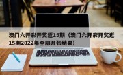 澳门六开彩开奖近15期（澳门六开彩开奖近15期2022年全部开张结果）