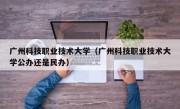 广州科技职业技术大学（广州科技职业技术大学公办还是民办）