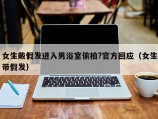 女生戴假发进入男浴室偷拍?官方回应（女生带假发）