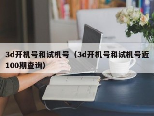 3d开机号和试机号（3d开机号和试机号近100期查询）