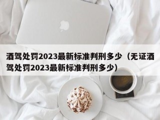 酒驾处罚2023最新标准判刑多少（无证酒驾处罚2023最新标准判刑多少）