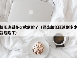 低压达到多少就危险了（胃出血低压达到多少就危险了）