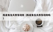 陈皮有五大养生功效（陈皮有五大养生功效吗）