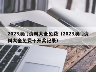 2023澳门资料大全免费（2023澳门资料大全免费十开奖记录）