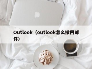 Outlook（outlook怎么撤回邮件）