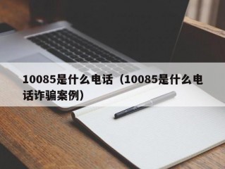 10085是什么电话（10085是什么电话诈骗案例）