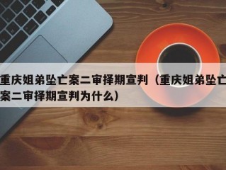 重庆姐弟坠亡案二审择期宣判（重庆姐弟坠亡案二审择期宣判为什么）