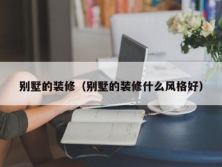 别墅的装修（别墅的装修什么风格好）