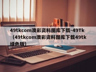 49tkcom澳彩资料图库下载-49Tk（49tkcom澳彩资料图库下载49tk绿色版）