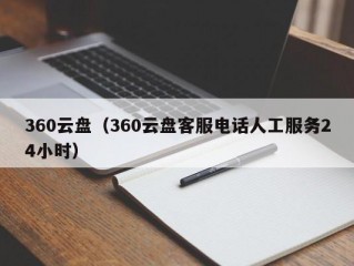 360云盘（360云盘客服电话人工服务24小时）