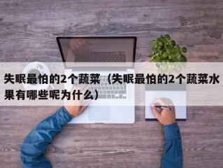 失眠最怕的2个蔬菜（失眠最怕的2个蔬菜水果有哪些呢为什么）