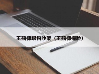 王鹤棣跟狗吵架（王鹤棣撞脸）