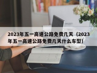 2023年五一高速公路免费几天（2023年五一高速公路免费几天什么车型）