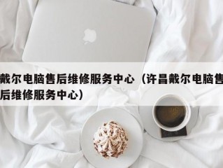 戴尔电脑售后维修服务中心（许昌戴尔电脑售后维修服务中心）