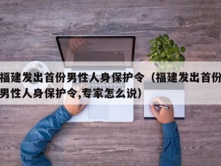 福建发出首份男性人身保护令（福建发出首份男性人身保护令,专家怎么说）