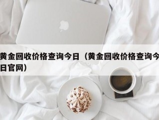 黄金回收价格查询今日（黄金回收价格查询今日官网）