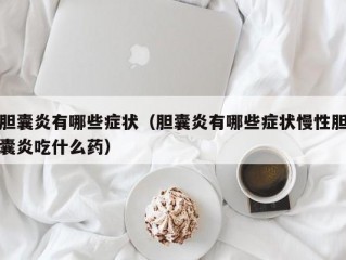 胆囊炎有哪些症状（胆囊炎有哪些症状慢性胆囊炎吃什么药）