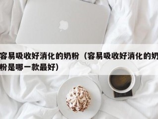 容易吸收好消化的奶粉（容易吸收好消化的奶粉是哪一款最好）