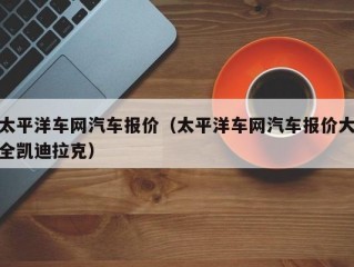 太平洋车网汽车报价（太平洋车网汽车报价大全凯迪拉克）