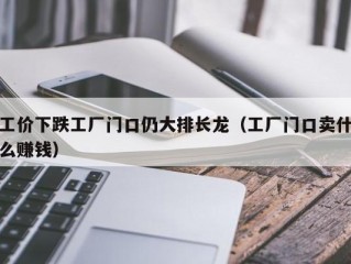 工价下跌工厂门口仍大排长龙（工厂门口卖什么赚钱）