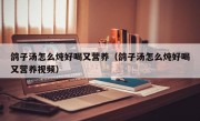 鸽子汤怎么炖好喝又营养（鸽子汤怎么炖好喝又营养视频）