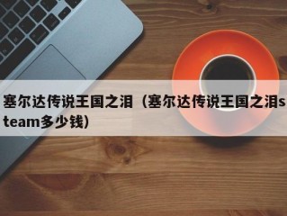 塞尔达传说王国之泪（塞尔达传说王国之泪steam多少钱）