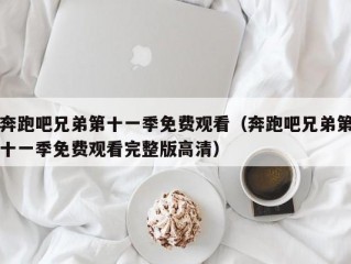 奔跑吧兄弟第十一季免费观看（奔跑吧兄弟第十一季免费观看完整版高清）