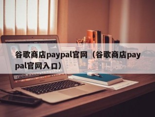 谷歌商店paypal官网（谷歌商店paypal官网入口）