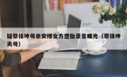 疑蔡徐坤母亲安排女方堕胎录音曝光（蔡徐坤夫母）