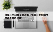 锁爱三生40集免费观看（锁爱三生40集免费观看西瓜视频）