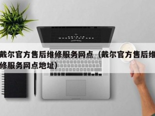 戴尔官方售后维修服务网点（戴尔官方售后维修服务网点地址）