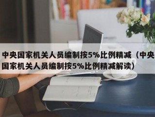 中央国家机关人员编制按5%比例精减（中央国家机关人员编制按5%比例精减解读）