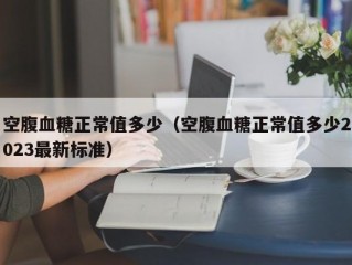 空腹血糖正常值多少（空腹血糖正常值多少2023最新标准）