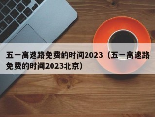 五一高速路免费的时间2023（五一高速路免费的时间2023北京）