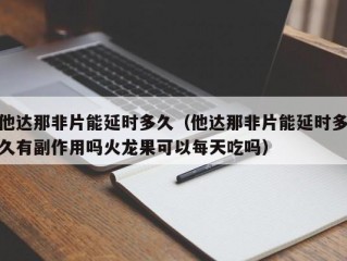 他达那非片能延时多久（他达那非片能延时多久有副作用吗火龙果可以每天吃吗）