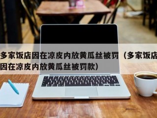 多家饭店因在凉皮内放黄瓜丝被罚（多家饭店因在凉皮内放黄瓜丝被罚款）