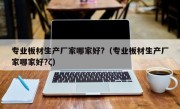 专业板材生产厂家哪家好?（专业板材生产厂家哪家好?ζ）