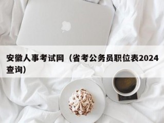 安徽人事考试网（省考公务员职位表2024查询）