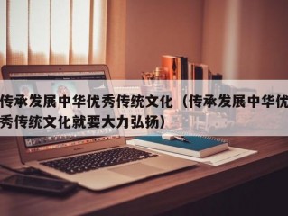 传承发展中华优秀传统文化（传承发展中华优秀传统文化就要大力弘扬）