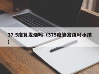 37.5度算发烧吗（375度算发烧吗小孩）