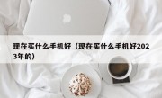 现在买什么手机好（现在买什么手机好2023年的）