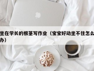 坐在学长的根茎写作业（宝宝好动坐不住怎么办）